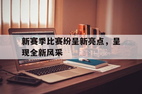 关于新赛季比赛纷呈新亮点,呈现全新风采的信息