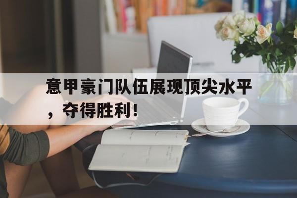 意甲豪门队伍展现顶尖水平,夺得胜利!