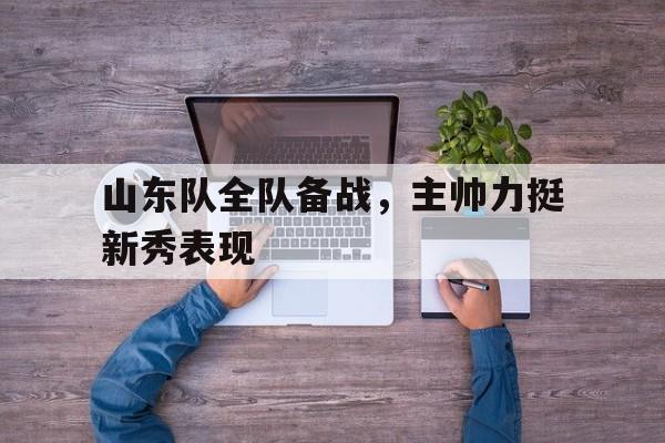 包含山东队全队备战，主帅力挺新秀表现的词条