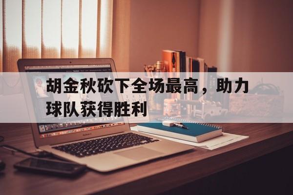 胡金秋砍下全场最高，助力球队获得胜利的简单介绍