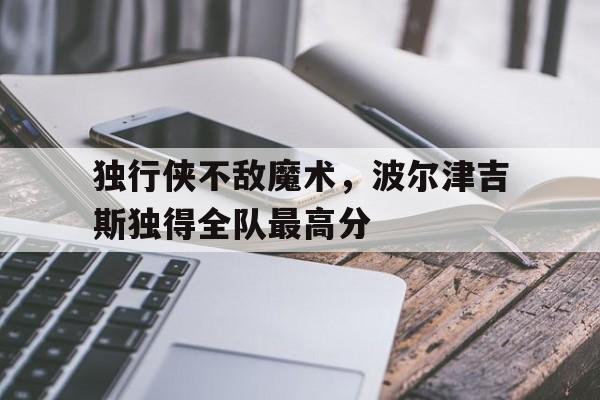独行侠不敌魔术，波尔津吉斯独得全队最高分的简单介绍