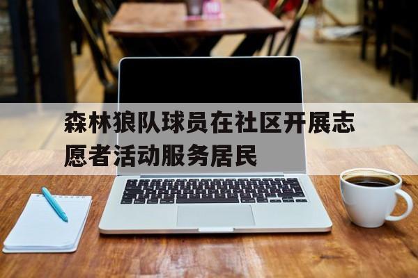 包含森林狼队球员在社区开展志愿者活动服务居民的词条