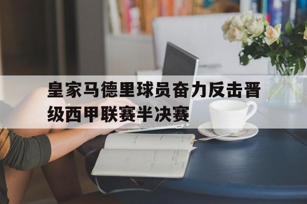 皇家马德里球员奋力反击晋级西甲联赛半决赛
