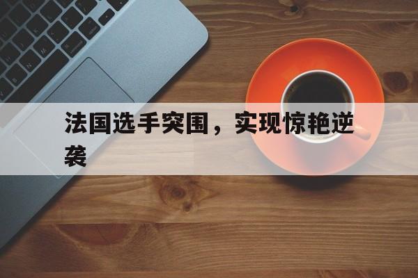 法国选手突围，实现惊艳逆袭