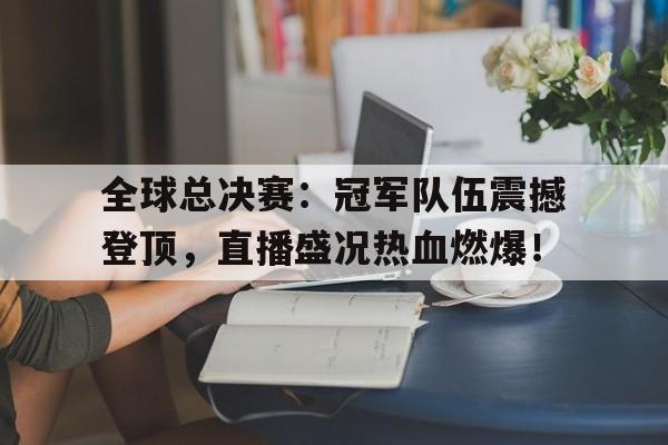 全球总决赛：冠军队伍震撼登顶，直播盛况热血燃爆！
