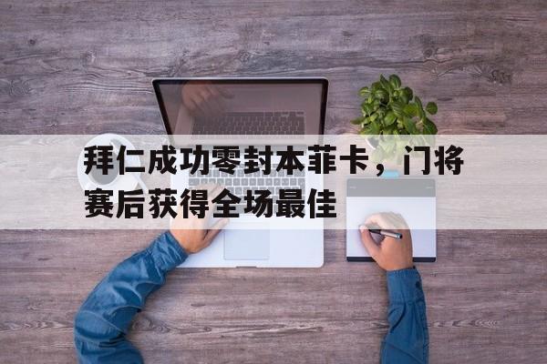 拜仁成功零封本菲卡，门将赛后获得全场最佳拜仁成功零封本菲卡,门将赛后获得全场最佳球员