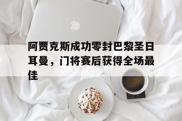 阿贾克斯成功零封巴黎圣日耳曼,门将赛后获得全场最佳