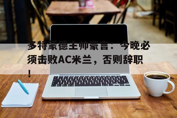 多特蒙德主帅豪言:今晚必须击败AC米兰,否则辞职!多特蒙德新主帅