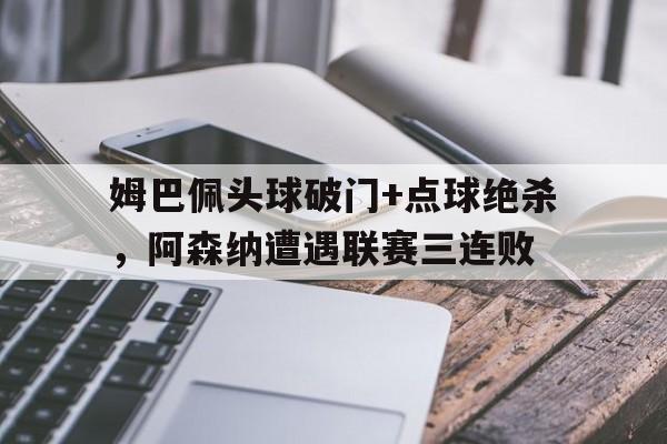姆巴佩头球破门+点球绝杀，阿森纳遭遇联赛三连败