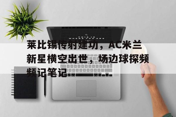 莱比锡传射建功,AC米兰新星横空出世,场边球探频频记笔记热刺ac米兰吉尼斯杯预测