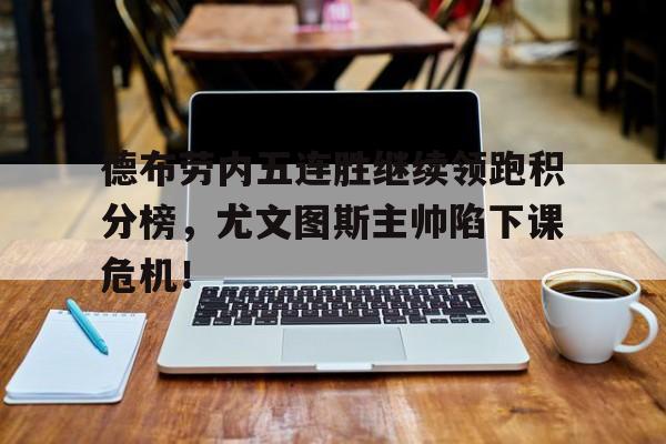 德布劳内五连胜继续领跑积分榜，尤文图斯主帅陷下课危机！德布劳内身价