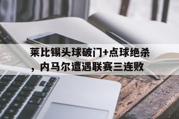 莱比锡头球破门+点球绝杀，内马尔遭遇联赛三连败